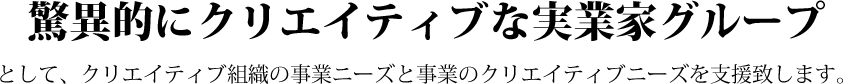 驚異的にクリエイティブな実業家グループ  として、クリエイティブ組織の事業ニーズと事業のクリエイティブニーズを支援致します